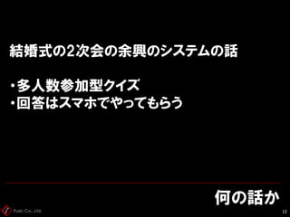 Fusic Co., Ltd.
何の話か
12
結婚式の2次会の余興のシステムの話
・多人数参加型クイズ
・回答はスマホでやってもらう
 