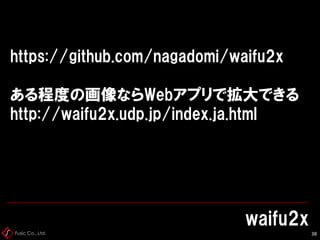 Fusic Co., Ltd.
waifu2x
39
https://github.com/nagadomi/waifu2x
ある程度の画像ならWebアプリで拡大できる
http://waifu2x.udp.jp/index.ja.html
そ...