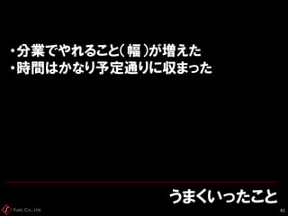 Fusic Co., Ltd.
うまくいったこと
41
・分業でやれること（幅）が増えた
・時間はかなり予定通りに収まった
 