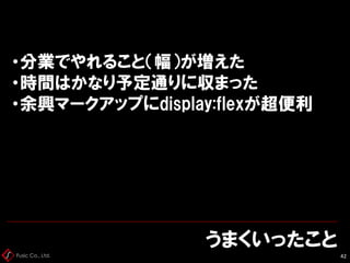 Fusic Co., Ltd.
うまくいったこと
42
・分業でやれること（幅）が増えた
・時間はかなり予定通りに収まった
・余興マークアップにdisplay:flexが超便利
 