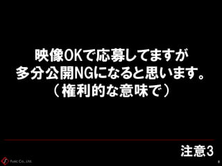 Fusic Co., Ltd.
注意3
8
映像OKで応募してますが
多分公開NGになると思います。
（権利的な意味で）
 