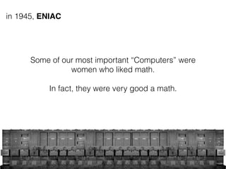 in 1945, ENIAC
Some of our most important “Computers” were
women who liked math.
In fact, they were very good a math.
 