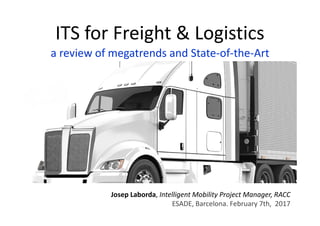 ITS for Freight & Logistics
a review of megatrends and State-of-the-Art
Josep Laborda, Intelligent Mobility Project Manager, RACC
ESADE, Barcelona. February 7th, 2017
 