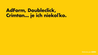 AdForm, Doubleclick,
Crimtan...je ich niekoľko.
Performics pre ADMA
 