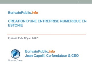 EcrivainPublic.info
CREATION D’UNE ENTREPRISE NUMERIQUE EN
ESTONIE
Episode 2 du 12 juin 2017
1
EcrivainPublic.info
Jean Capelli, Co-fondateur & CEO
 