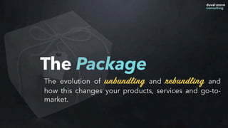 The Package
35
The evolution of unbundling and rebundling and
how this changes your products, services and go-to-
market.
 