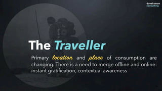 The Traveller
56
Primary location and place of consumption are
changing. There is a need to merge ofﬂine and online:
instant gratiﬁcation, contextual awareness
 