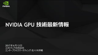 1
NVIDIA GPU 技術最新情報
2017年6月13日
エヌビディア合同会社
エンタープライズマーケティング 佐々木邦暢
 