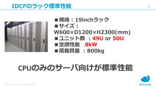 7
IDC Frontier Inc. All rights reserved.
IDCFΥå˜
CPUΤߤΥ`򤱤˜
Ҏ : 19inchå

W600D1200H2300(mm)
˥å : 49U or 50U
{ 8kW
d| : 800kg
 