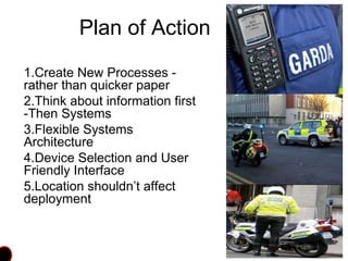 Plan of Action
1.Create New Processes -
rather than quicker paper
2.Think about information first
-Then Systems
3.Flexible Systems
Architecture
4.Device Selection and User
Friendly Interface
5.Location shouldn’t affect
deployment