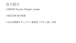 自己紹介
• OWASP Kyushu Chapter Leader
• SECCON 実行委員
• 北九州情報セキュリティ勉強会「セキュ鉄」代表
 
