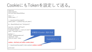 CookieにもTokenを設定して送る。
import sys
import requests
from bs4 import BeautifulSoup
token = ""
cookie_token = ""
r = requests.p...