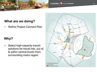 What are we doing?
• Refine Project Connect Plan
• Select high-capacity transit
solutions for travel into, out of,
& within central Austin from
surrounding metro region
Why?
4
 