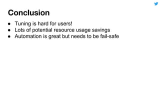 ● Tuning is hard for users!
● Lots of potential resource usage savings
● Automation is great but needs to be fail-safe
 