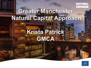 Greater Manchester
Natural Capital Approach
Krista Patrick
GMCA
 