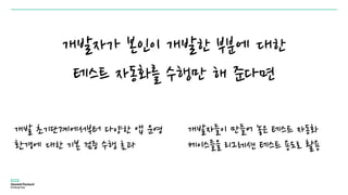 개발자가 본인이 개발한 부분에 대한
테스트 자동화를 수행만 해 준다면
개발 초기단계에서부터 다양한 앱 운영
환경에 대한 기본 검증 수행 효과
개발자들이 만들어 놓은 테스트 자동화
케이스들을 리그레션 테스트 용도로 활용
 