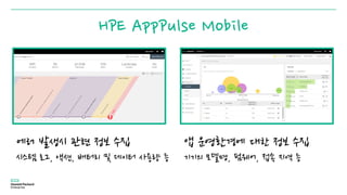 HPE AppPulse Mobile
에러 발생시 관련 정보 수집
시스템 로그, 액션, 배터리 및 데이터 사용량 등
앱 운영환경에 대한 정보 수집
기기의 모델명, 펌웨어, 접속 지역 등
 
