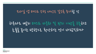 모바일 앱 테스트 수행 대상은 갈수록 증가할 것
하루라도 빨리 테스트 자동화 및 관리 기반을 구축하고
효율을 높이는 방향으로 확산하는 것이 바람직하다
 