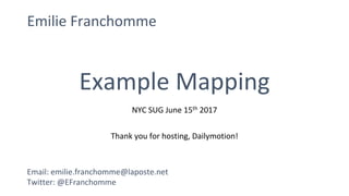 Example Mapping
Emilie Franchomme
Email: emilie.franchomme@laposte.net
Twitter: @EFranchomme
NYC SUG June 15th 2017
Thank you for hosting, Dailymotion!
 