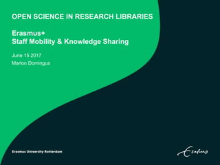 OPEN SCIENCE IN RESEARCH LIBRARIES
Erasmus+
Staff Mobility & Knowledge Sharing
June 15 2017
Marlon Domingus
 