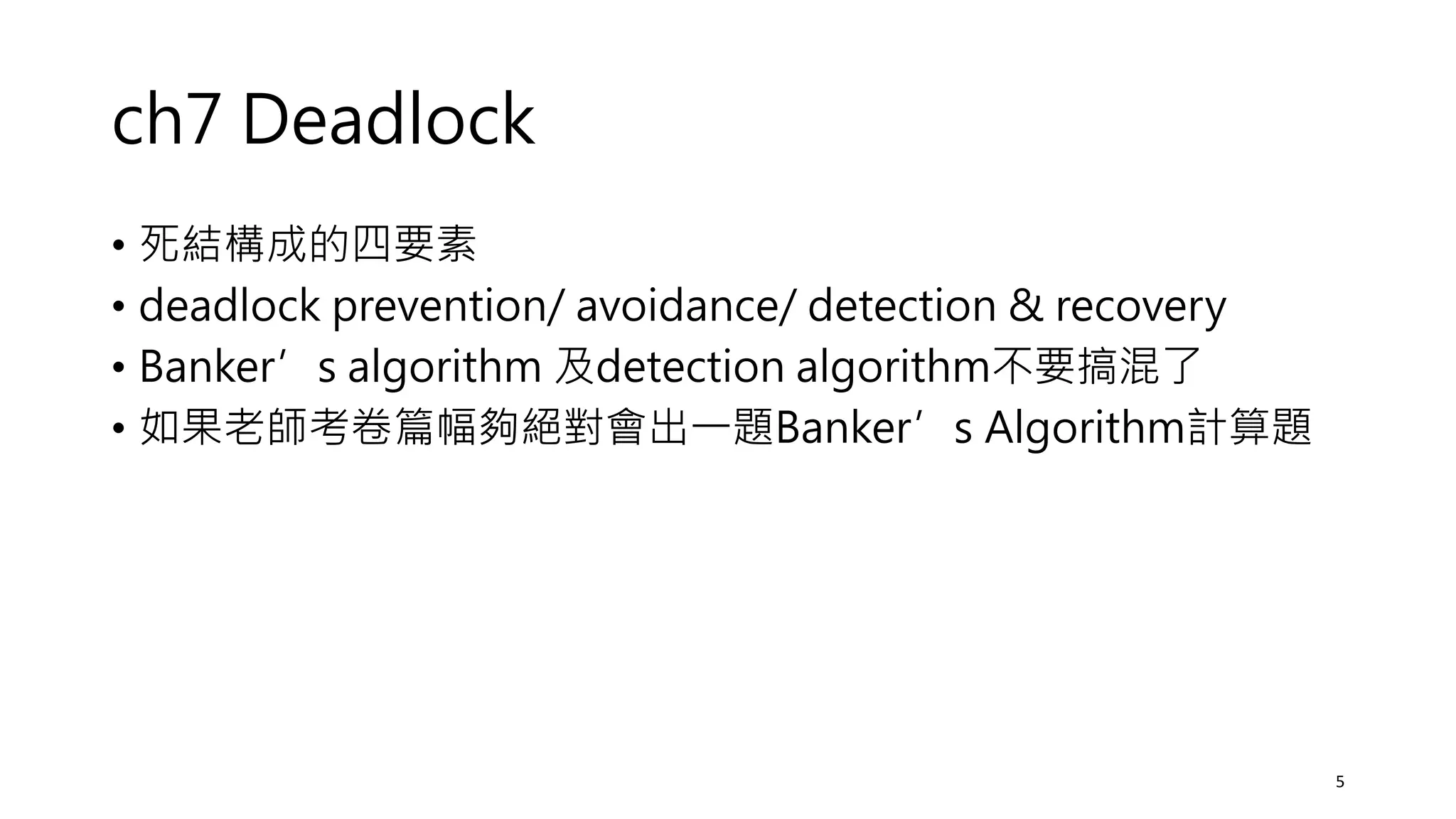 ch7 Deadlock
• 死結構成的四要素
• deadlock prevention/ avoidance/ detection & recovery
• Banker’s algorithm 及detection algorithm不要搞混了
• 如果老師考卷篇幅夠絕對會出一題Banker’s Algorithm計算題
5
 
