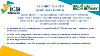 Законопроект «Про організацію медичного обслуговування
населення в Україні»* (№4456 третя редакція) – правова основа
побудови в Україні сучасної контрактної системи медичного
обслуговування, зокрема:
- це механізм збалансування державних гарантій у сфері ОЗ і можливостей їх профінансувати з
бюджетних джерел;
- це обов’язкове дотримання охоплення громадян повним комплексом необхідної медичної
допомоги у поєднанні зі справедливим розподілом тягаря видатків на медичне обслуговування і
ризиків, як рекомендує ВООЗ;
- це квазі-ринкові стосунки між державою, закладом і його власником, а також пацієнтом.
 