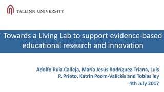 Towards a Living Lab to support evidence-based
educational research and innovation
Adolfo Ruiz-Calleja, María Jesús Rodríguez-Triana, Luis
P. Prieto, Katrin Poom-Valickis and Tobias ley
4th July 2017
 