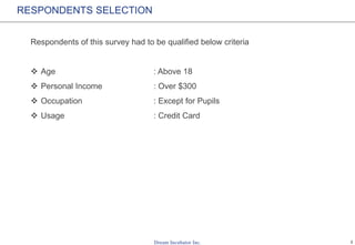 2
RESPONDENTS SELECTION
Respondents of this survey had to be qualified below criteria
 Age : Above 18
 Personal Income : Over $300
 Occupation : Except for Pupils
 Usage : Credit Card
 