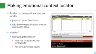 Making emotional context locator
▪ Similar to conversational context
locator
▪ Just use 1-gram from input
▪ Add the corresponding word vector
on emotion space
▪ How to?
▪ Use NLTK python library
▪ NLTK has corpora / data for
SentiWordNet
▪ Also gives download option!
Downloading NLTK dataset
 