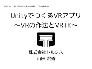 株式会社トルクス
山田 宏道
UnityでつくるVRアプリ
〜VRの作法とVRTK〜
2017/06/17 第12回IWM（出雲web勉強会）「Unity勉強会」
 