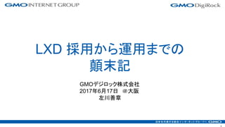 GMOデジロック株式会社
2017年6月17日 ＠大阪
左川善章
LXD 採用から運用までの
顛末記
 