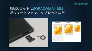 SIMスロットにSORACOM Air SIM
※スマートフォン、タブレットなど
 