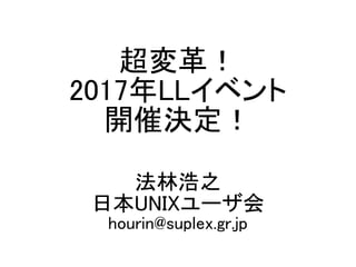 超変革！
2017年LLイベント
開催決定！
法林浩之
日本UNIXユーザ会
hourin@suplex.gr.jp
 