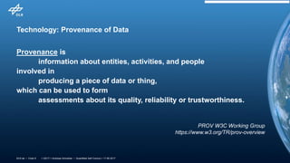> QS17 > Andreas Schreiber • Quantified Self Comics > 17.06.2017DLR.de • Chart 6
Technology: Provenance of Data
Provenance is
information about entities, activities, and people
involved in
producing a piece of data or thing,
which can be used to form
assessments about its quality, reliability or trustworthiness.
PROV W3C Working Group
https://www.w3.org/TR/prov-overview
 