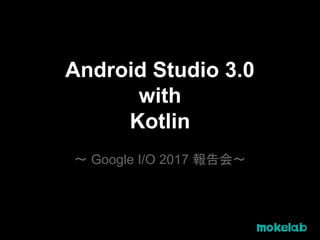 Android Studio 3.0
with
Kotlin
〜 Google I/O 2017 報告会〜
 