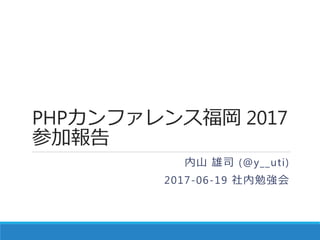 PHPカンファレンス福岡 2017
参加報告
内山 雄司 (@y__uti)
2017-06-19 社内勉強会
 