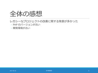 全体の感想
レガシーなプロジェクトの改善に関する発表が多かった
◦ PHP のバージョンが古い
◦ 開発環境が古い
2017-06-19 社内勉強会 4
 