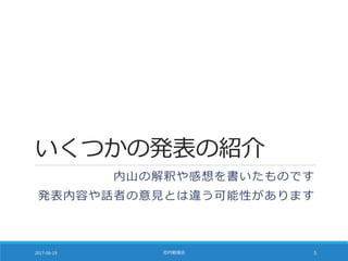 いくつかの発表の紹介
内山の解釈や感想を書いたものです
発表内容や話者の意見とは違う可能性があります
2017-06-19 社内勉強会 5
 