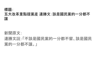 標題：
五大改革重點提黨產 連勝文：該是國民黨的一分都不
讓
新聞原文：
連勝文說：「不該是國民黨的一分都不留、該是國民
黨的一分都不讓。」
 