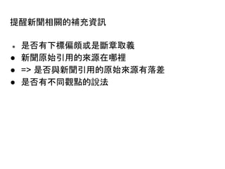 提醒新聞相關的補充資訊
● 是否有下標偏頗或是斷章取義
● 新聞原始引用的來源在哪裡
● => 是否與新聞引用的原始來源有落差
● 是否有不同觀點的說法
 