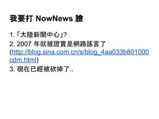 我要打 NowNews 臉
1. 「大陸新聞中心」?
2. 2007 年就被證實是網路謠言了
(http://blog.sina.com.cn/s/blog_4aa033b801000
cdm.html)
3. 現在已經被砍掉了..
 