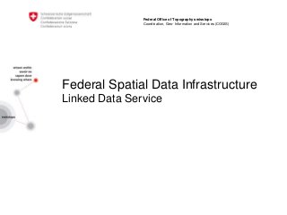 Federal Spatial Data Infrastructure
Linked Data Service
Federal Office of Topography swisstopo
Coordination, Geo- Information and Services (COGIS)
 