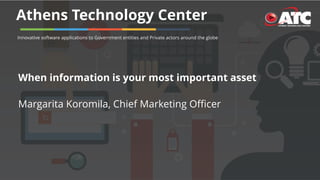 Athens Technology Center
Innovative software applications to Government entities and Private actors around the globe
When information is your most important asset
Margarita Koromila, Chief Marketing Officer
 