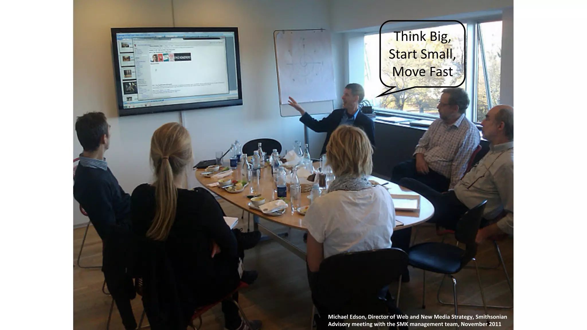 Think Big,
Start	Small,
Move Fast
Michael	Edson,	Director of	Web	and	New	Media	Strategy,	Smithsonian
Advisory meeting	with	the	SMK	management	team,	November	2011
 