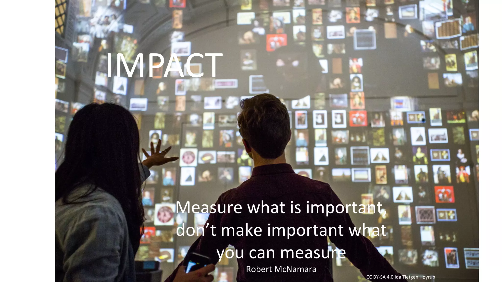 CC	BY-SA	4.0	Ida	Tietgen	Høyrup
IMPACT
Measure	what is	important,
don’t make important what
you can measure
Robert	McNamara
 