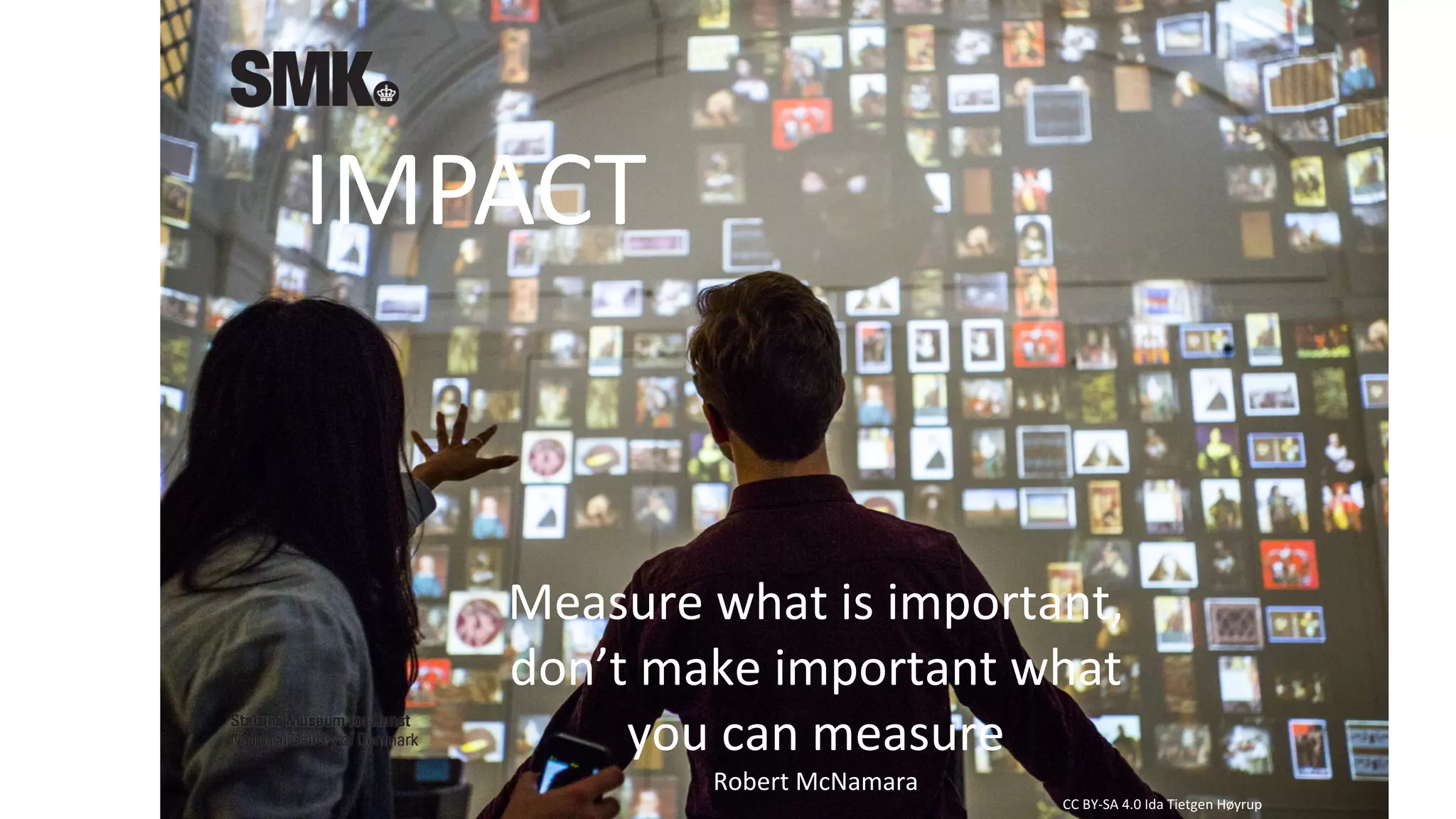 CC	BY-SA	4.0	Ida	Tietgen	Høyrup
IMPACT
Measure	what is	important,
don’t make important what
you can measure
Robert	McNamara
 