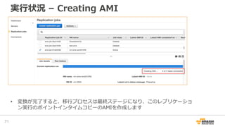 実行状況 – Creating AMI
71
• 変換が完了すると、移行プロセスは最終ステージになり、このレプリケーショ
ン実行のポイントインタイムコピーのAMIを作成します
 
