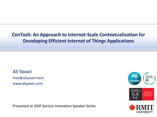 ConTaaS: An Approach to Internet-Scale Contextualisation for
Developing Efficient Internet of Things Applications
Ali Yavari
mail@aliyavari.com
www.aliyavari.com
Presented at ISSIP Service Innovation Speaker Series
 
