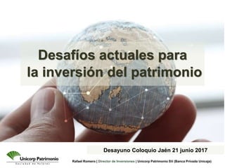 Rafael Romero | Director de Inversiones | Unicorp Patrimonio SV (Banca Privada Unicaja)
Desafíos actuales para
la inversión del patrimonio
Desayuno Coloquio Jaén 21 junio 2017
 