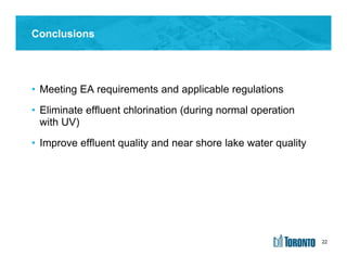 22
Conclusions
• Meeting EA requirements and applicable regulations
• Eliminate effluent chlorination (during normal operation
with UV)
• Improve effluent quality and near shore lake water quality
22
 
